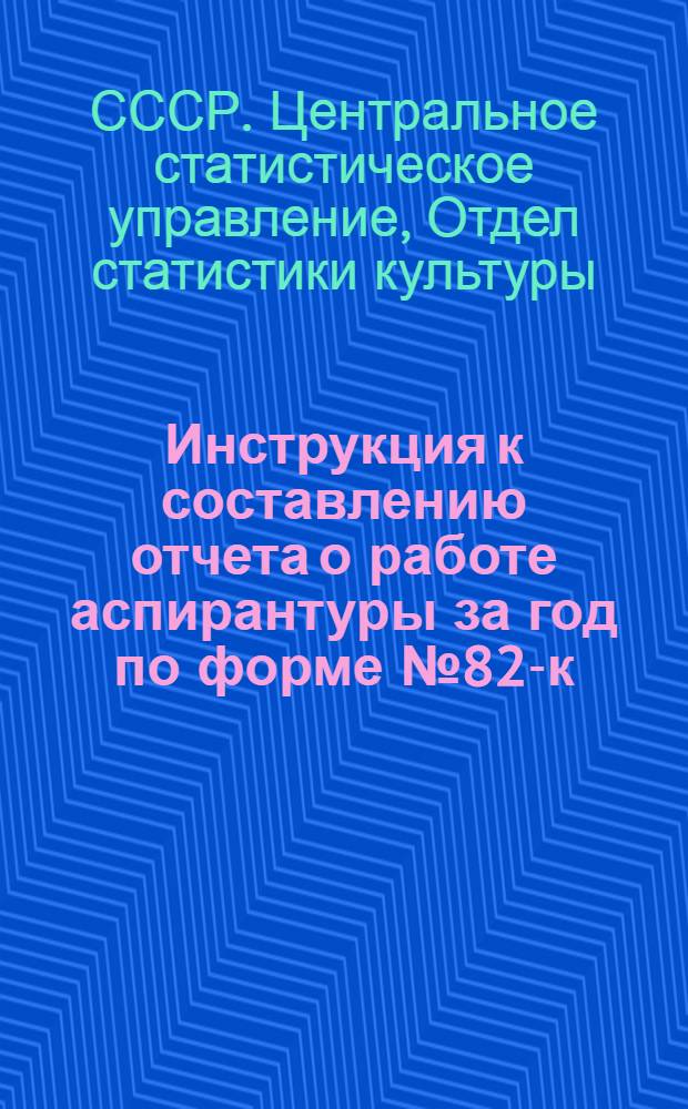 Инструкция к составлению отчета о работе аспирантуры за год по форме № 82-к : Утв. 8 авг. 1957 г.