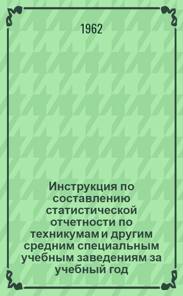 Инструкция по составлению статистической отчетности по техникумам и другим средним специальным учебным заведениям за учебный год - форма 4-нк (техникум) : Утв. 15/V 1962 г