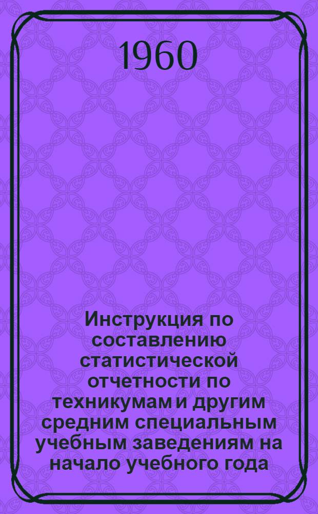 Инструкция по составлению статистической отчетности по техникумам и другим средним специальным учебным заведениям на начало учебного года (форма № 2-НК) : Утв. 14/VII 1960 г