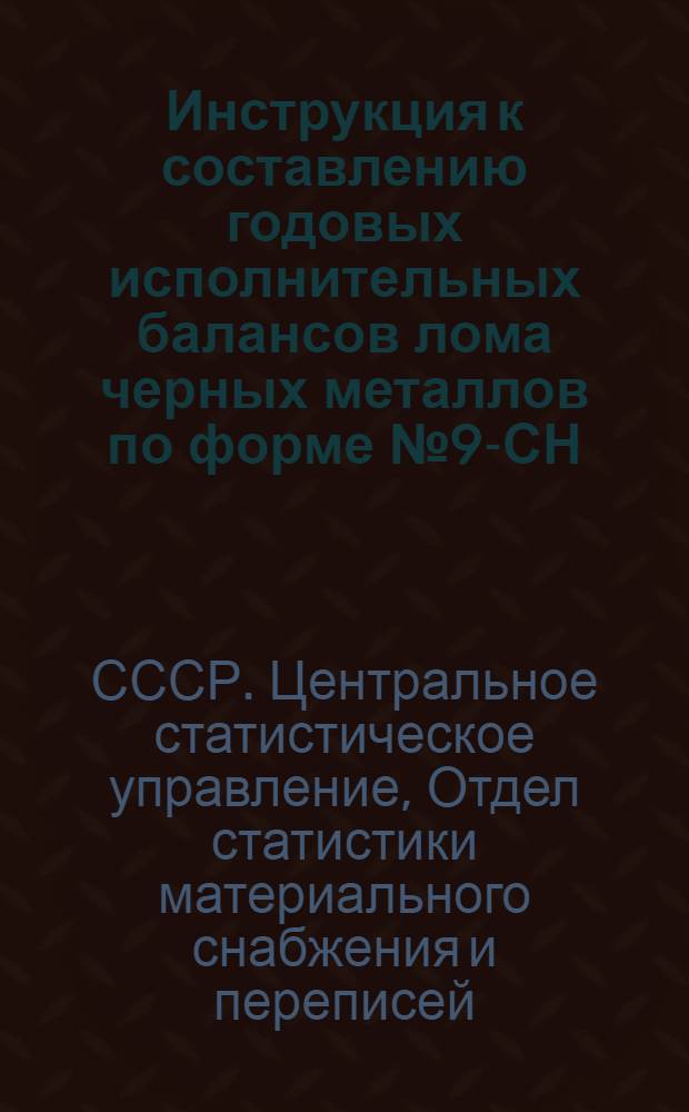 Инструкция к составлению годовых исполнительных балансов лома черных металлов по форме № 9-СН : Утв. 13/X 1960 г.