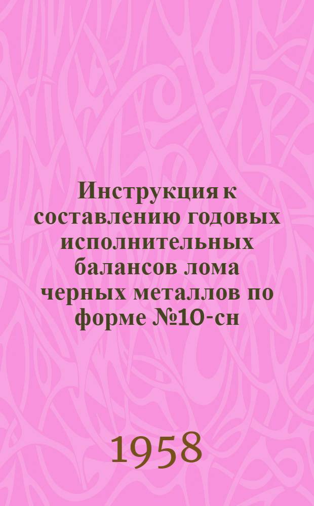Инструкция к составлению годовых исполнительных балансов лома черных металлов по форме № 10-сн : Утв. 26/IX 1958 г