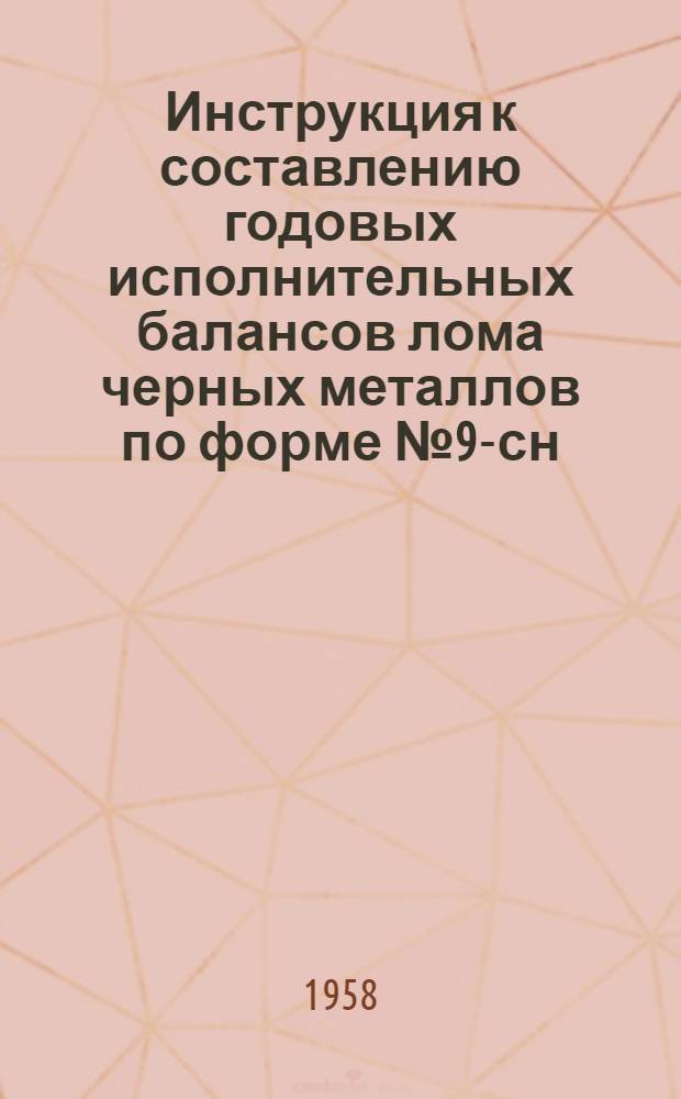 Инструкция к составлению годовых исполнительных балансов лома черных металлов по форме № 9-сн : Утв. 26/IX 1958 г