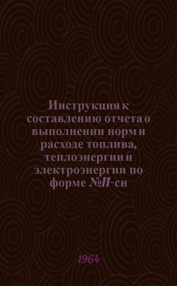 Инструкция к составлению отчета о выполнении норм и расходе топлива, теплоэнергии и электроэнергии по форме № 11-сн : Утв. 12/XII 1964 г