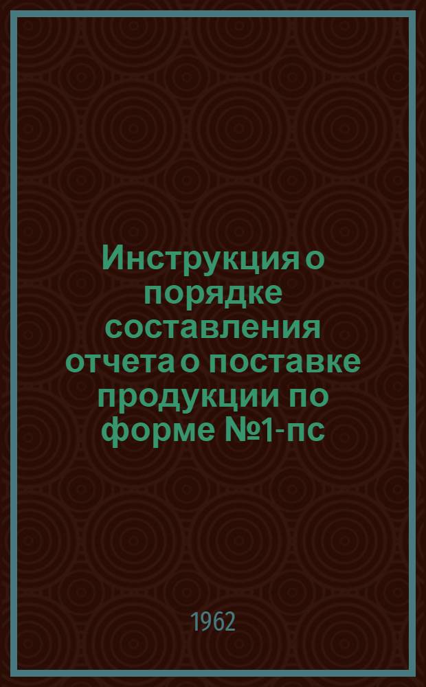 Инструкция о порядке составления отчета о поставке продукции по форме № 1-пс (лес), утвержденной ЦСУ 7/VI 1960 года № 344 : Утв. 18/VIII 1962