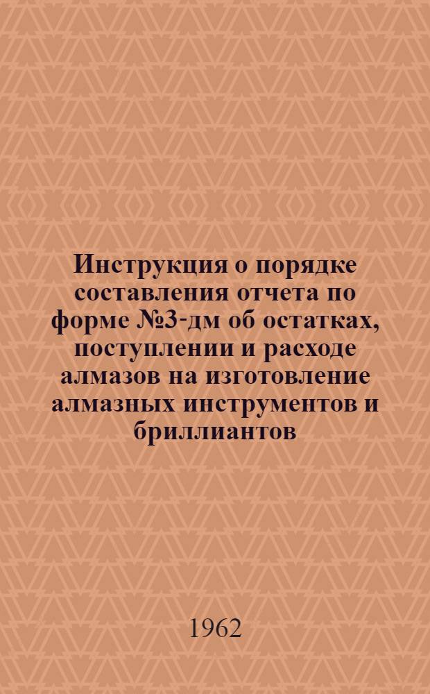 Инструкция о порядке составления отчета по форме № 3-дм об остатках, поступлении и расходе алмазов на изготовление алмазных инструментов и бриллиантов : Утв. 5/X 1961 г