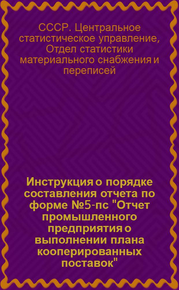 Инструкция о порядке составления отчета по форме № 5-пс "Отчет промышленного предприятия о выполнении плана кооперированных поставок" : Утв. 1/VII 1958 г