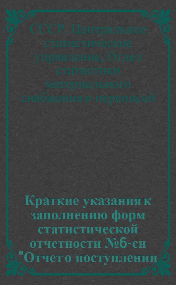 Краткие указания к заполнению форм статистической отчетности № 6-сн "Отчет о поступлении, расходе и остатках лома и отходов черных и цветных металлов" и № 7-сн "Отчет металлургического завода об образовании, использовании и сдаче лома и отходов черных металлов", утвержденных ЦСУ СССР 2. X. 1957 г. : № 630