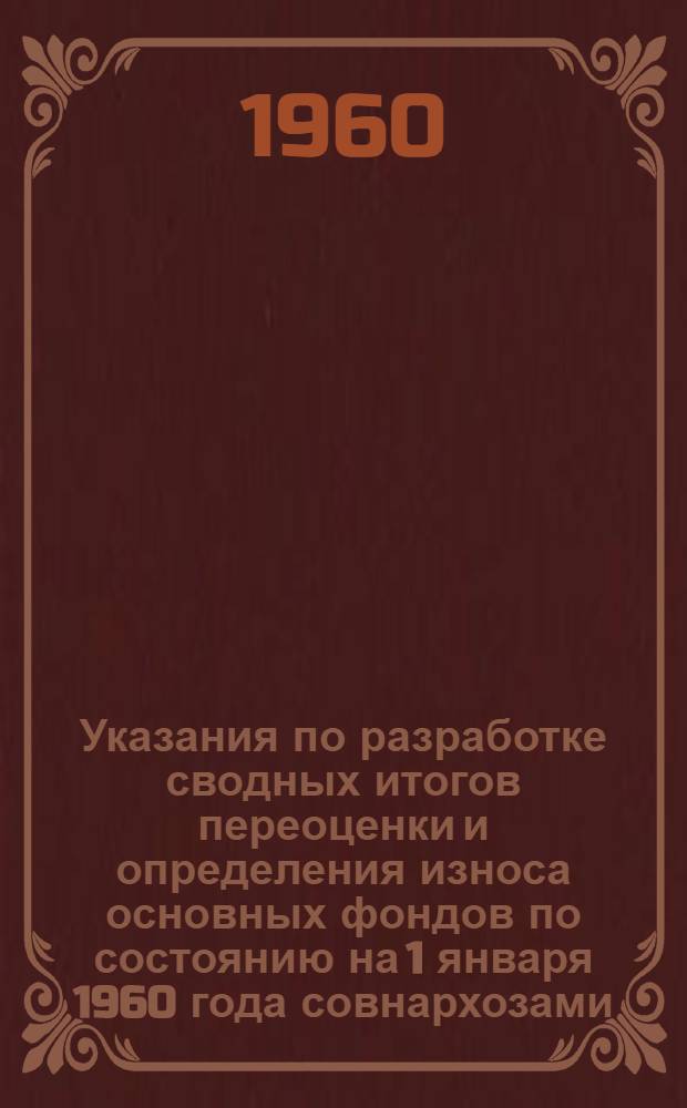 Указания по разработке сводных итогов переоценки и определения износа основных фондов по состоянию на 1 января 1960 года совнархозами, министерствами, ведомствами и другими организациями : Утв. 4/I 1960 г