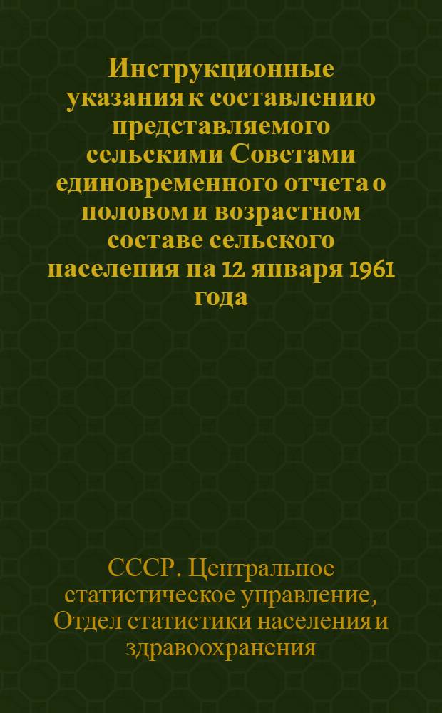 Инструкционные указания к составлению представляемого сельскими Советами единовременного отчета о половом и возрастном составе сельского населения на 12 января 1961 года : Утв. 14/X 1960 г