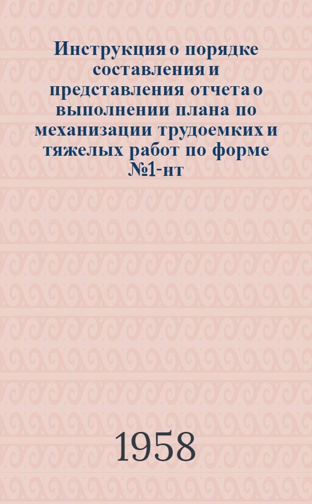 Инструкция о порядке составления и представления отчета о выполнении плана по механизации трудоемких и тяжелых работ по форме № 1-нт (погрузочно-разгрузочные работы) : Утв. 15/III 1958 г