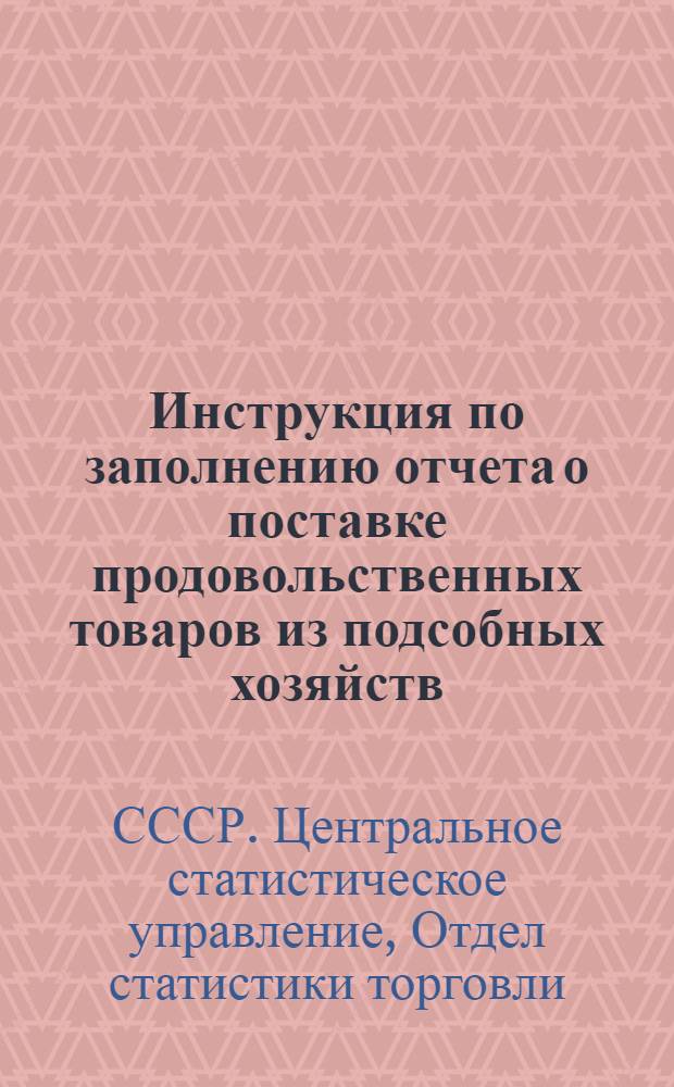 Инструкция по заполнению отчета о поставке продовольственных товаров из подсобных хозяйств : (Форма № 21-об, почтовая, квартальная) : Утв. 8 февр. 1928 г