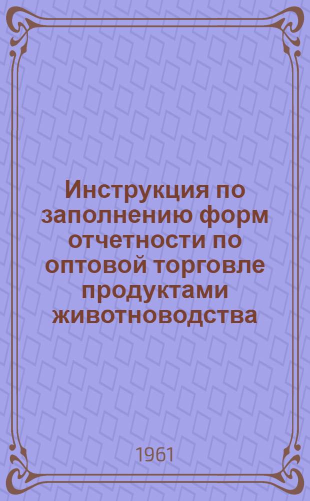 Инструкция по заполнению форм отчетности по оптовой торговле продуктами животноводства : Утв. 28/III 1961 г