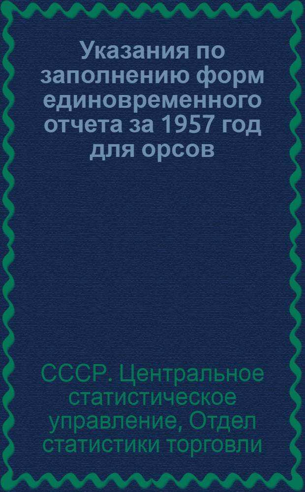 Указания по заполнению форм единовременного отчета за 1957 год для орсов