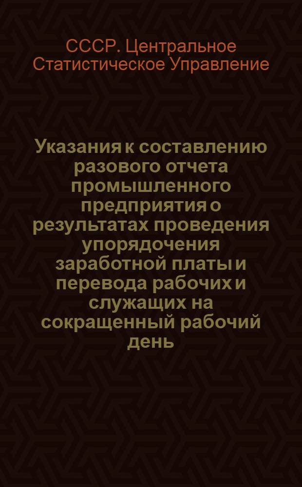 Указания к составлению разового отчета промышленного предприятия о результатах проведения упорядочения заработной платы и перевода рабочих и служащих на сокращенный рабочий день : Утв. 9/XII 1959 г
