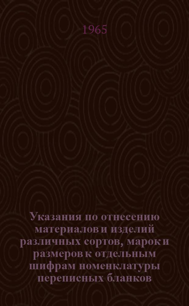 Указания по отнесению материалов и изделий различных сортов, марок и размеров к отдельным шифрам номенклатуры переписных бланков : Утв. 14/IX 1965 г.