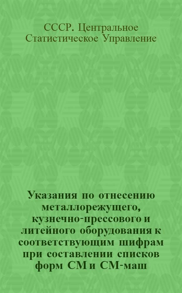 Указания по отнесению металлорежущего, кузнечно-прессового и литейного оборудования к соответствующим шифрам при составлении списков форм СМ и СМ-маш, а также бланков переписи формы М на 1 апреля 1962 года
