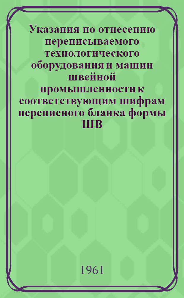 Указания по отнесению переписываемого технологического оборудования и машин швейной промышленности к соответствующим шифрам переписного бланка формы ШВ