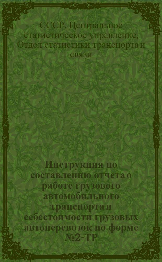 Инструкция по составлению отчета о работе грузового автомобильного транспорта и себестоимости грузовых автоперевозок по форме № 2-ТР - годовая : Утв. 4/XI 1963 г.