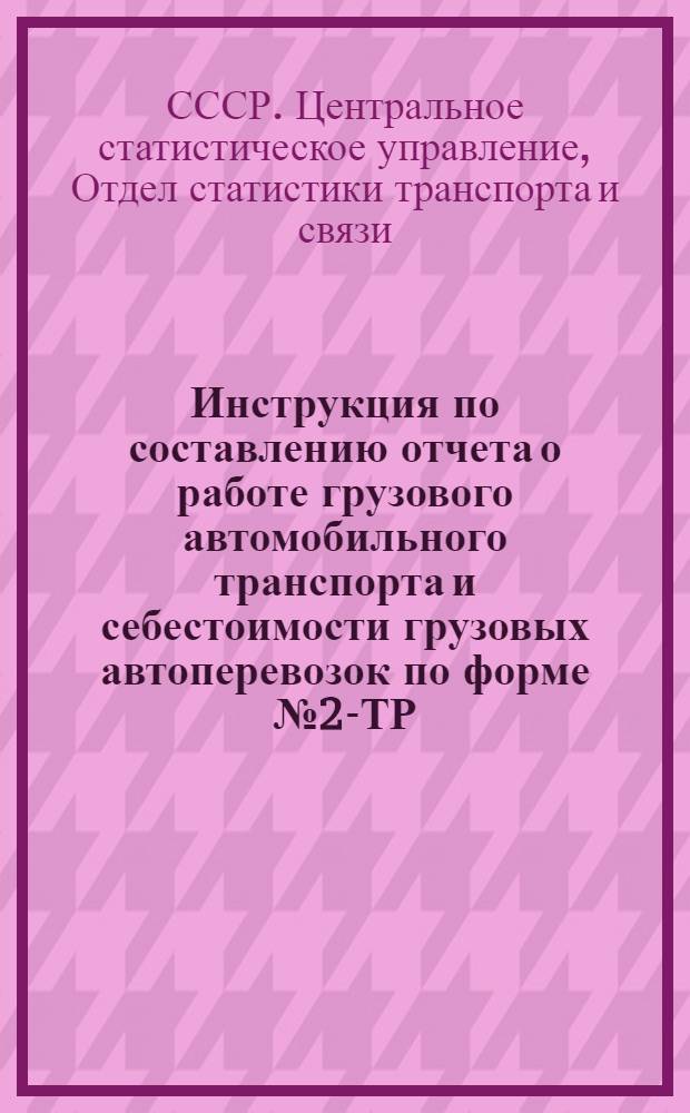 Инструкция по составлению отчета о работе грузового автомобильного транспорта и себестоимости грузовых автоперевозок по форме № 2-ТР (42-ТР) - годовая : Утв. ЦСУ СССР 20 ноября 1957 г.