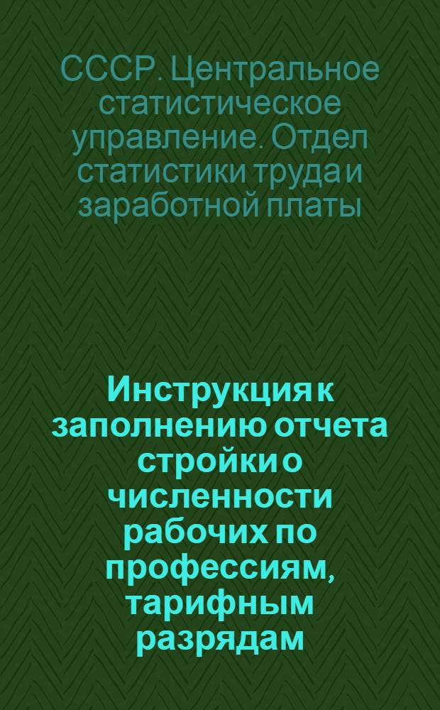 Инструкция к заполнению отчета стройки о численности рабочих по профессиям, тарифным разрядам, формам и системам оплаты труда на 1 августа 1959 г. по формам № 3-стр. и № 2-стр. : Утв. 17/VI 1959 г