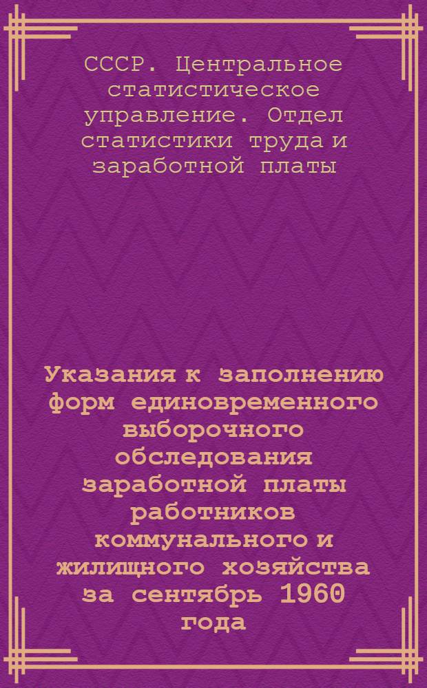 Указания к заполнению форм единовременного выборочного обследования заработной платы работников коммунального и жилищного хозяйства за сентябрь 1960 года : Утв. 9/VIII 1960 г