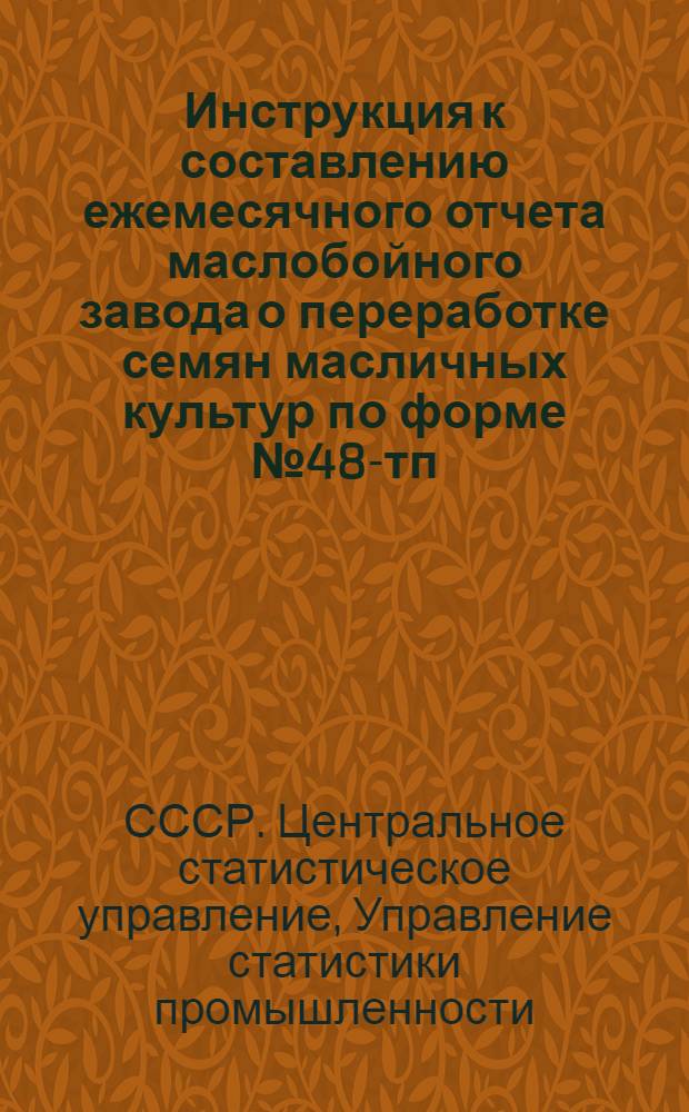 Инструкция к составлению ежемесячного отчета маслобойного завода о переработке семян масличных культур по форме № 48-тп : Утв. 8/X 1958