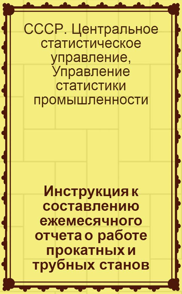Инструкция к составлению ежемесячного отчета о работе прокатных и трубных станов : Форма № 15-тп : Утв. 8/X 1958 г.