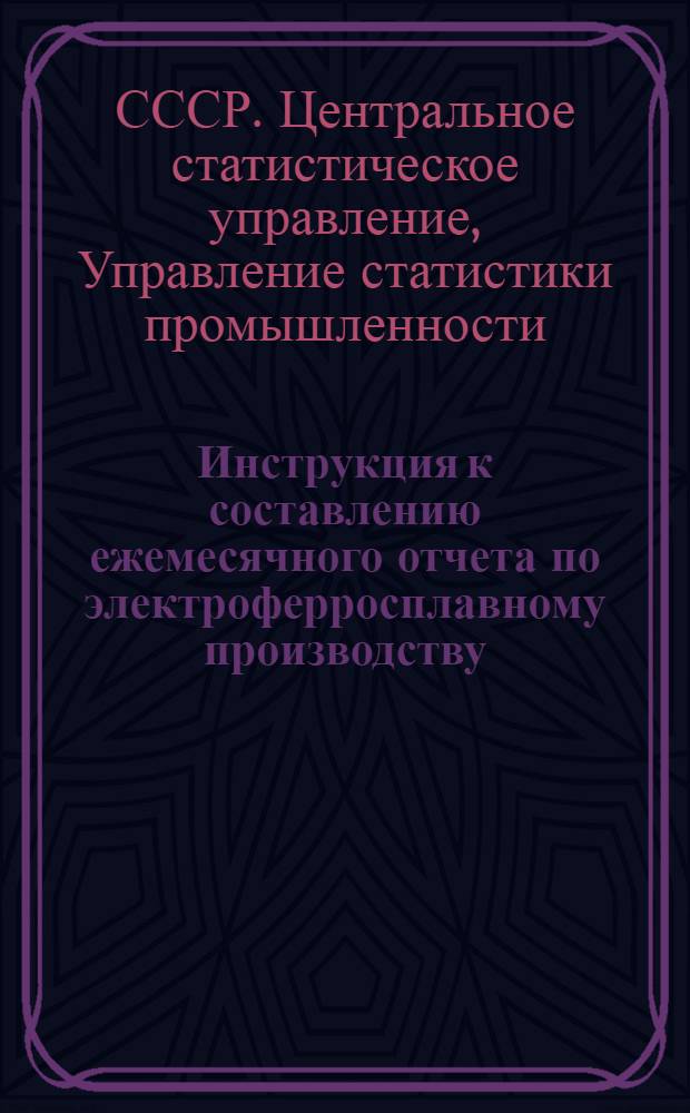 Инструкция к составлению ежемесячного отчета по электроферросплавному производству : Форма № 13-тп : Утв. 8/X 1958 г.