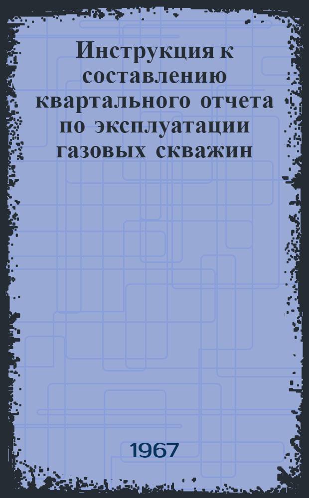 Инструкция к составлению квартального отчета по эксплуатации газовых скважин (форма № 34-ТП) : Утв. 28/XII 1966 г
