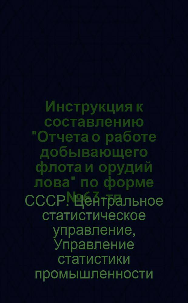 Инструкция к составлению "Отчета о работе добывающего флота и орудий лова" по форме № 63-тп : Утв. 31/X 1958 г