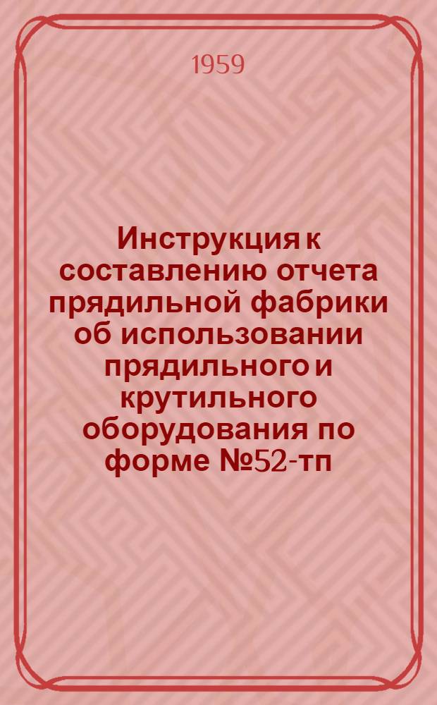 Инструкция к составлению отчета прядильной фабрики об использовании прядильного и крутильного оборудования по форме № 52-тп : Утв. 26/XII 1958 г