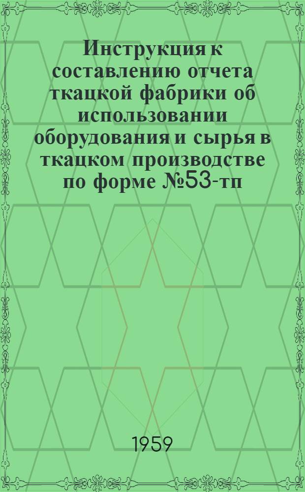 Инструкция к составлению отчета ткацкой фабрики об использовании оборудования и сырья в ткацком производстве по форме № 53-тп : Утв. 24/XII 1958 г