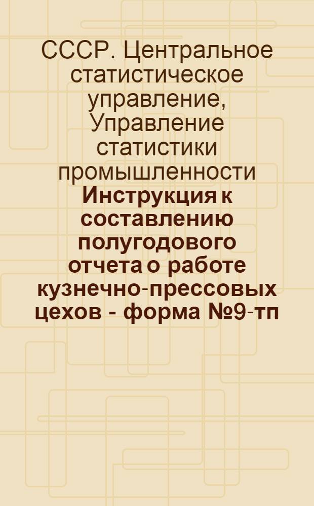 Инструкция к составлению полугодового отчета о работе кузнечно-прессовых цехов - форма № 9-тп : Утв. 24/VI 1961 г