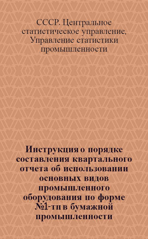 Инструкция о порядке составления квартального отчета об использовании основных видов промышленного оборудования по форме № 1-тп в бумажной промышленности : Утв. 22/XII 1958 г