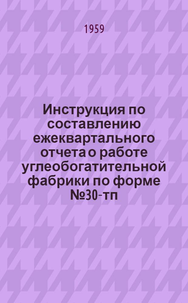 Инструкция по составлению ежеквартального отчета о работе углеобогатительной фабрики по форме № 30-тп : Временная : Утв. 21/II 1959 г