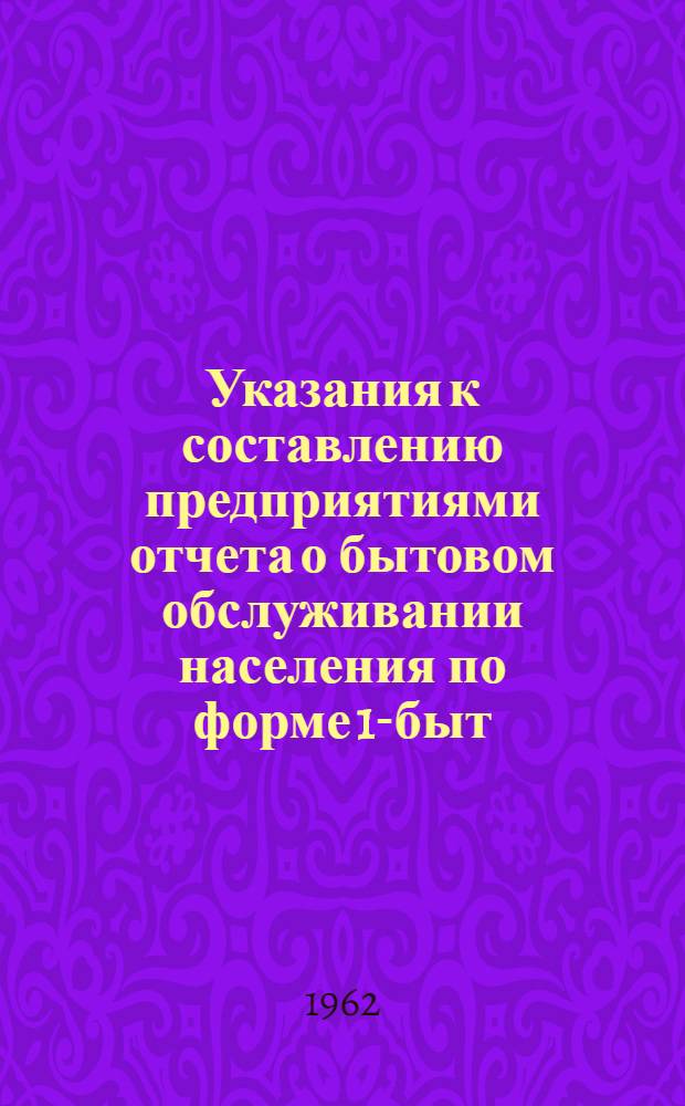 Указания к составлению предприятиями отчета о бытовом обслуживании населения по форме 1-быт : Применяются с 1963 г. : Утв. 16/VIII 1962 г