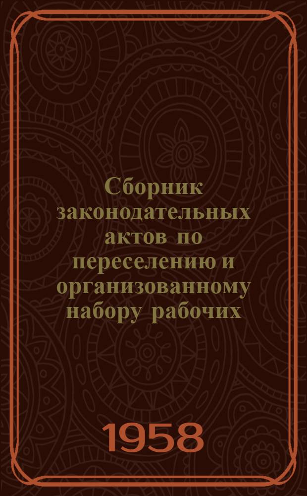 Сборник законодательных актов по переселению и организованному набору рабочих : По состоянию на 1/VI 1958 г.