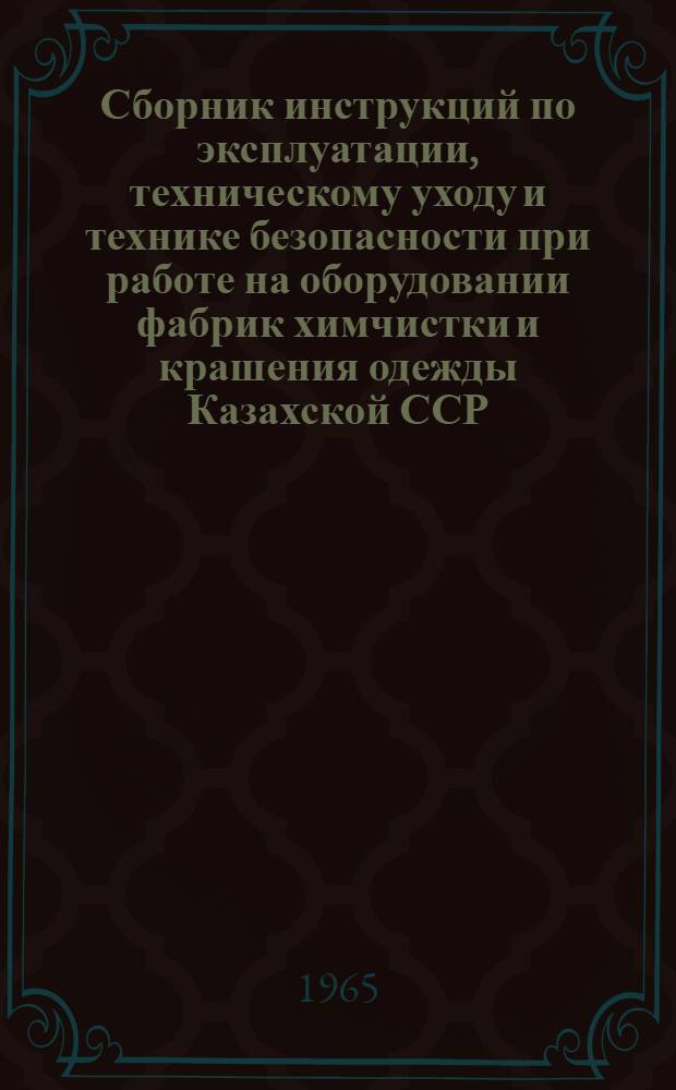 Сборник инструкций по эксплуатации, техническому уходу и технике безопасности при работе на оборудовании фабрик химчистки и крашения одежды Казахской ССР