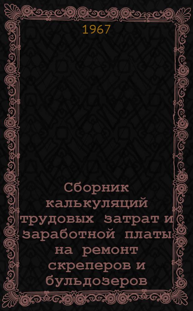 Сборник калькуляций трудовых затрат и заработной платы на ремонт скреперов и бульдозеров : (Предназначен для применения в ремонтно-механ. мастерских совхозов и спец. станций)