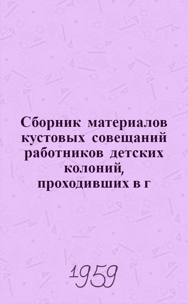 Сборник материалов кустовых совещаний работников детских колоний, проходивших в г. Красноярске, Казани и Воронеже (август 1958 г.)