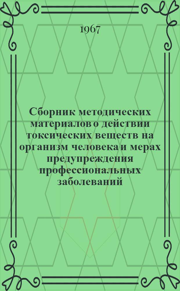 Сборник методических материалов о действии токсических веществ на организм человека и мерах предупреждения профессиональных заболеваний : Утв. гл. инж. Главаккумулятора 12/IV 1967 г