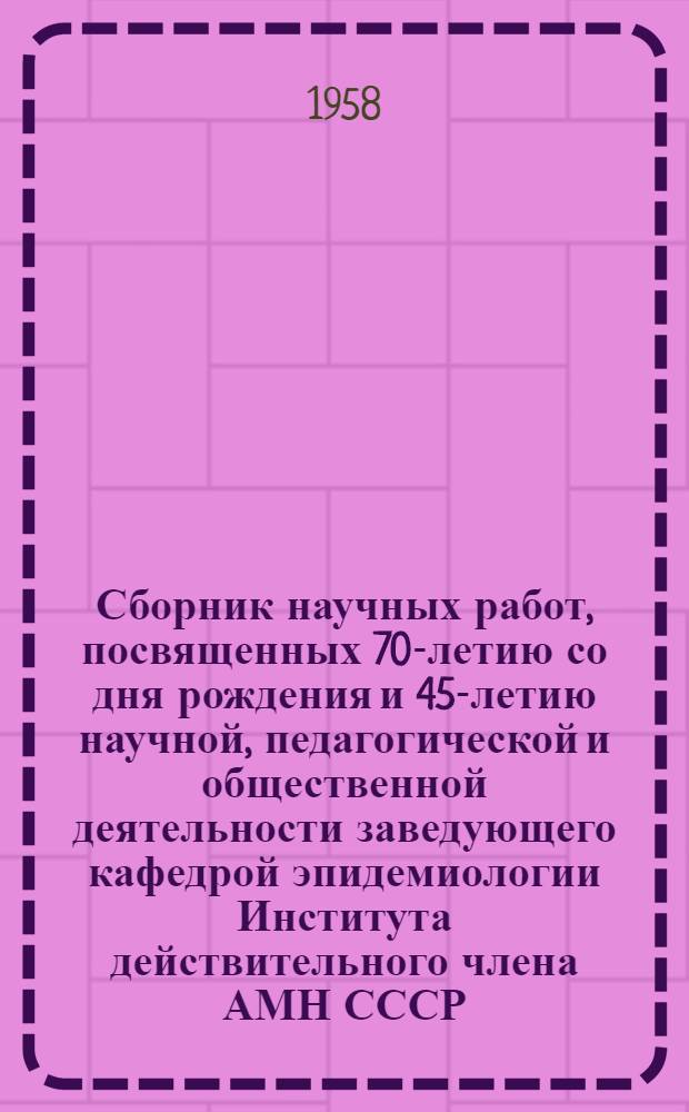 Сборник научных работ, посвященных 70-летию со дня рождения и 45-летию научной, педагогической и общественной деятельности заведующего кафедрой эпидемиологии Института действительного члена АМН СССР, заслуженного деятеля науки УССР, доктора медицинских наук, профессора М.Н. Соловьева