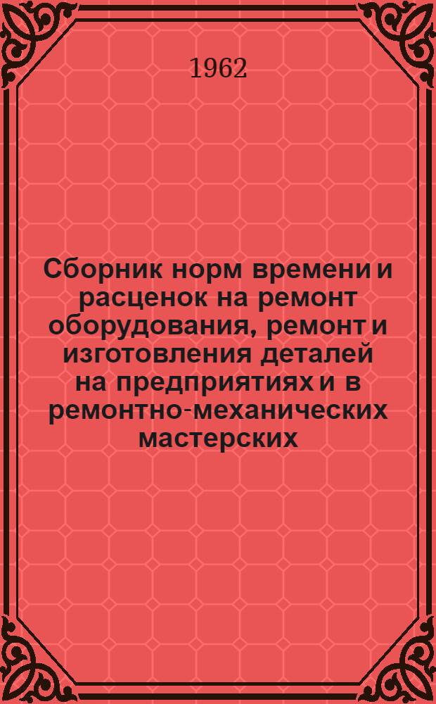 Сборник норм времени и расценок на ремонт оборудования, ремонт и изготовления деталей на предприятиях и в ремонтно-механических мастерских