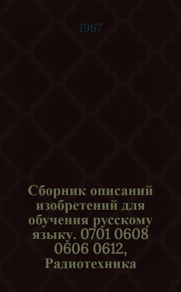 Сборник описаний изобретений для обучения русскому языку. 0701 0608 0606 0612, Радиотехника. Математические и счетно-режущие приборы и устройства. Автоматика и телемеханика. Промышленная электроника