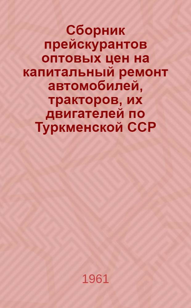Сборник прейскурантов оптовых цен на капитальный ремонт автомобилей, тракторов, их двигателей по Туркменской ССР : Ввод. в действие с 1 февр. 1961 г