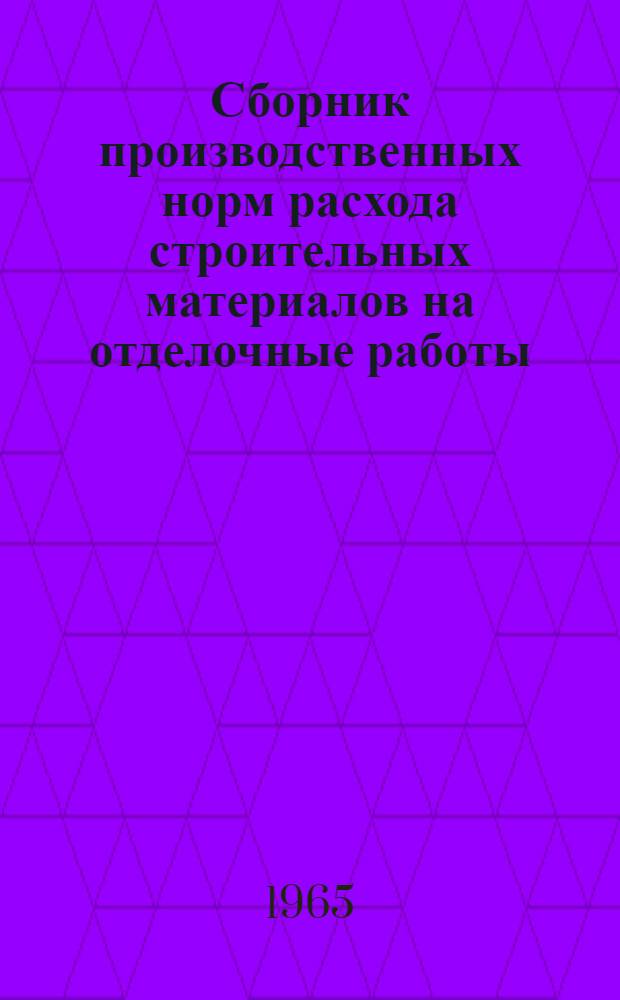 Сборник производственных норм расхода строительных материалов на отделочные работы : Утв. 21/VIII 1965