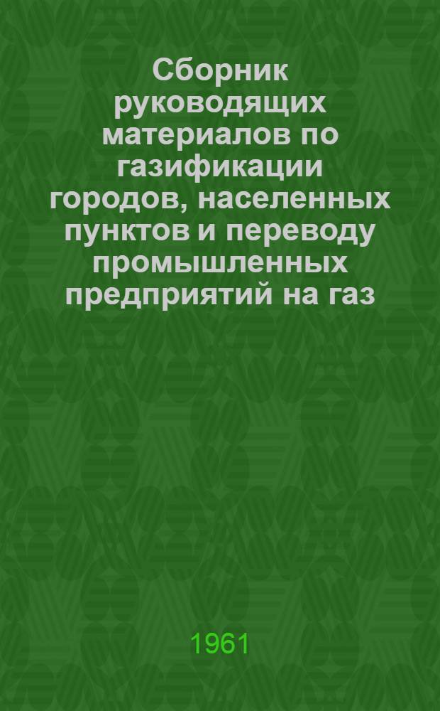 Сборник руководящих материалов по газификации городов, населенных пунктов и переводу промышленных предприятий на газ : (Приказы М-ва коммун. хоз-ва РСФСР, инструкции, действующие правила и директивные указания по газификации городов РСФСР на 1 сент. 1960 г.)