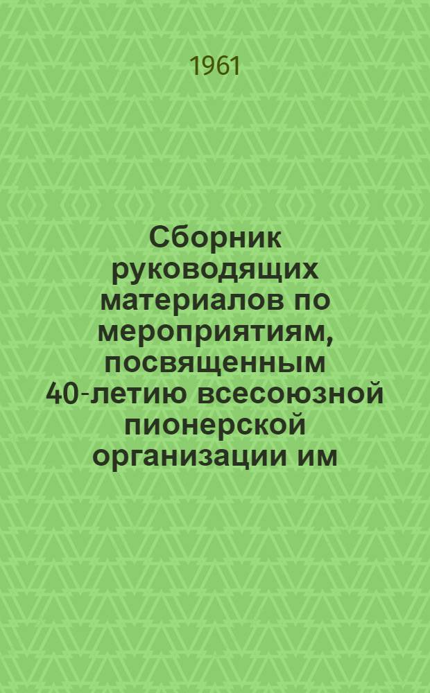 Сборник руководящих материалов по мероприятиям, посвященным 40-летию всесоюзной пионерской организации им. В.И. Ленина : (Для школ и внешкольных учреждений ЮУЖД)