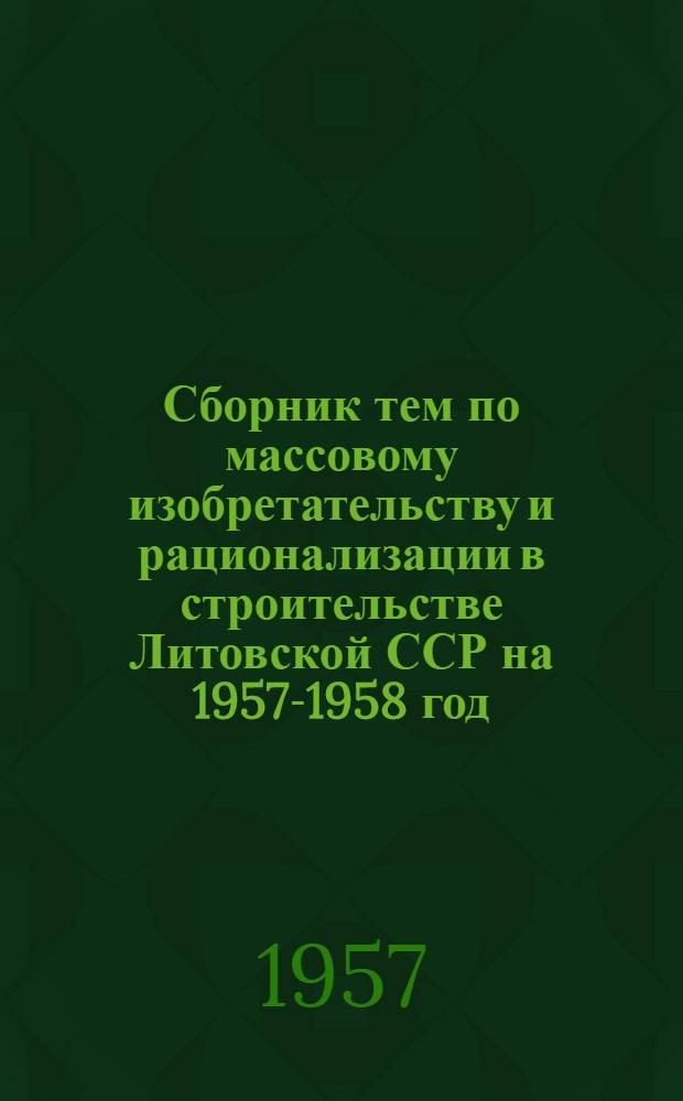 Сборник тем по массовому изобретательству и рационализации в строительстве Литовской ССР на 1957-1958 год