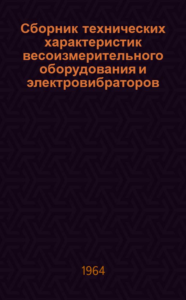 Сборник технических характеристик весоизмерительного оборудования и электровибраторов, изготовляемых заводами в 1964 г.